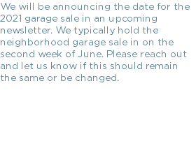 We will be announcing the date for the 2021 garage sale in an upcoming newsletter. We typically hold the neighborhood garage sale in on the second week of June. Please reach out and let us know if this should remain the same or be changed.