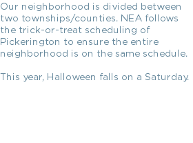 Our neighborhood is divided between two townships/counties. NEA follows the trick-or-treat scheduling of Pickerington to ensure the entire neighborhood is on the same schedule. This year, Halloween falls on a Saturday.
