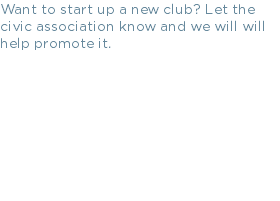 Want to start up a new club? Let the civic association know and we will will help promote it.