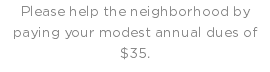 Please help the neighborhood by paying your modest annual dues of $35.